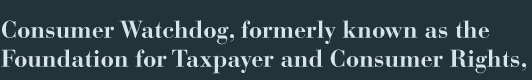 Consumer Watchdog, formerly known as the Foundation for Taxpayer and Consumer Rights